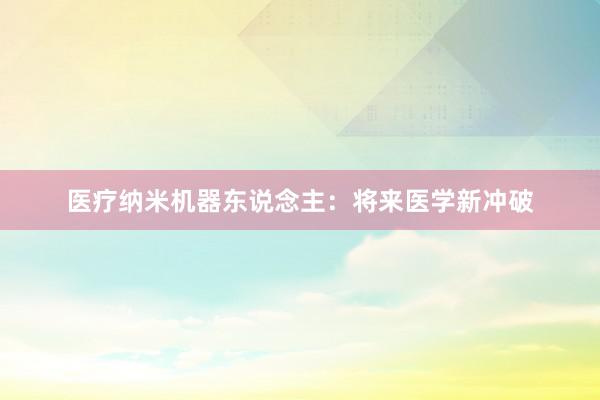 医疗纳米机器东说念主：将来医学新冲破
